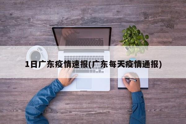 1日广东疫情速报(广东每天疫情通报)