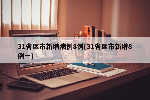31省区市新增病例8例(31省区市新增8例一)
