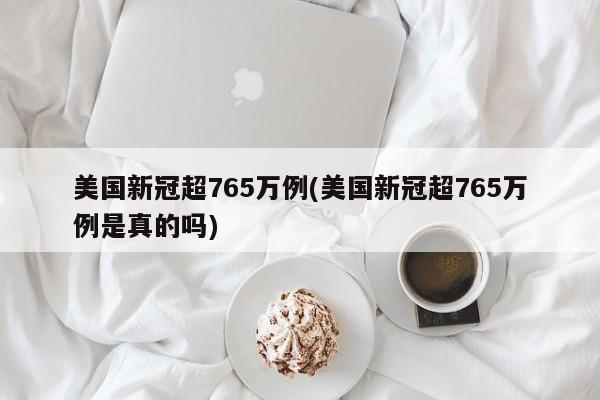 美国新冠超765万例(美国新冠超765万例是真的吗)
