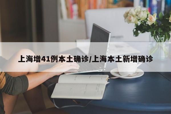 上海增41例本土确诊/上海本土新增确诊