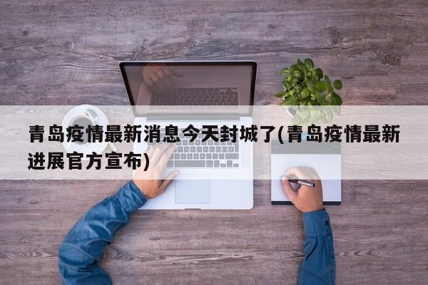 青岛疫情最新消息今天封城了(青岛疫情最新进展官方宣布)
