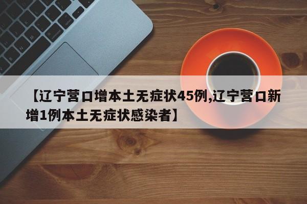 【辽宁营口增本土无症状45例,辽宁营口新增1例本土无症状感染者】