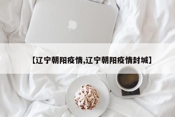 【辽宁朝阳疫情,辽宁朝阳疫情封城】