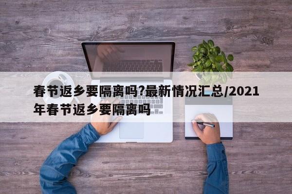 春节返乡要隔离吗?最新情况汇总/2021年春节返乡要隔离吗