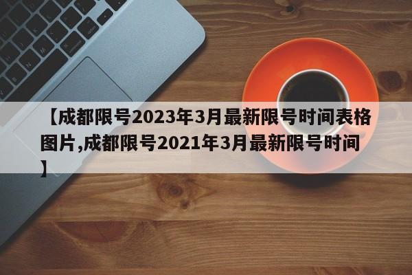 【成都限号2023年3月最新限号时间表格图片,成都限号2021年3月最新限号时间】