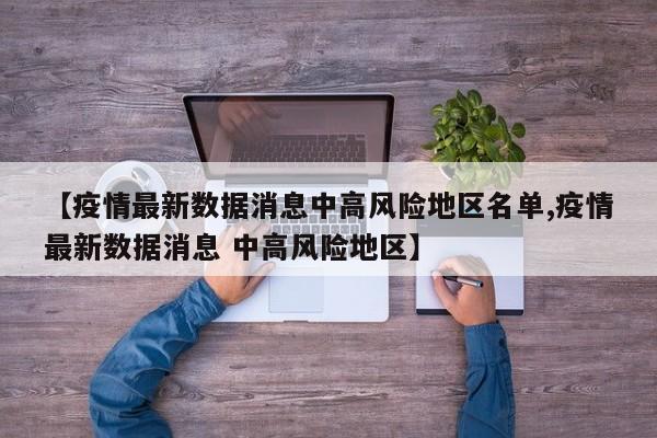 【疫情最新数据消息中高风险地区名单,疫情最新数据消息 中高风险地区】