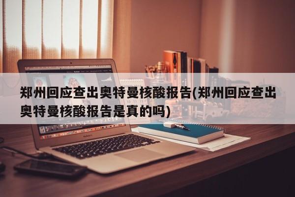 郑州回应查出奥特曼核酸报告(郑州回应查出奥特曼核酸报告是真的吗)