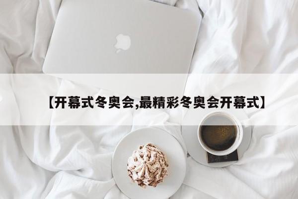 【开幕式冬奥会,最精彩冬奥会开幕式】