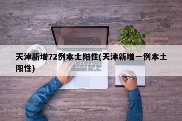 天津新增72例本土阳性(天津新增一例本土阳性)