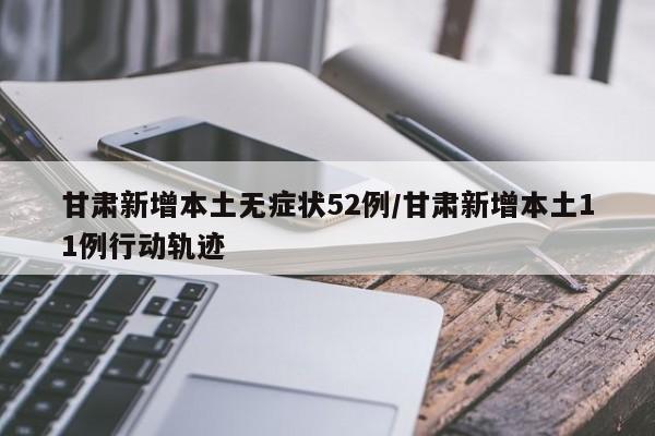 甘肃新增本土无症状52例/甘肃新增本土11例行动轨迹